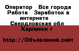 Оператор - Все города Работа » Заработок в интернете   . Свердловская обл.,Карпинск г.